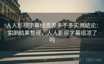 人人影视字幕组资源多不多实测结论：实测结果整理，人人影视字幕组凉了吗