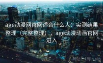 age动漫网官网适合什么人：实测结果整理（完整整理），age动漫动画官网进入