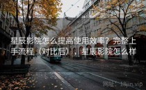 星辰影院怎么提高使用效率？完整上手流程（对比后），星辰影院怎么样