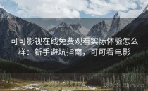 可可影视在线免费观看实际体验怎么样：新手避坑指南，可可看电影