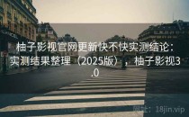柚子影视官网更新快不快实测结论：实测结果整理（2025版），柚子影视3.0