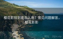 樱花影院到底怎么用？常见问题解答，樱花影影