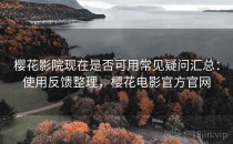 樱花影院现在是否可用常见疑问汇总：使用反馈整理，樱花电影官方官网
