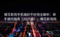 樱花影院手机端好不好用全解析：新手避坑指南（2025版），樱花影视网官网
