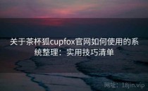 关于茶杯狐cupfox官网如何使用的系统整理：实用技巧清单