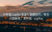 茶杯狐 cupfox有没有隐藏技巧：常见问题解答，茶杯狐 - cupfox