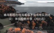 蜂鸟影院在线观看值不值得用实测结论：体验报告分享（对比后）