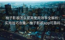 柚子影视怎么提高使用效率全解析：实用技巧合集，柚子影视app可靠吗