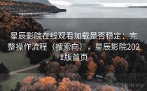 星辰影院在线观看加载是否稳定：完整操作流程（搜索向），星辰影院2021版首页
