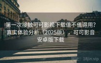 第一次接触可可影视下载值不值得用？真实体验分析（2025版），可可影音安卓版下载
