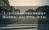 人人影视日韩在线观看使用难度高不高深度解析：从入门到熟练（新手向）