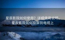 星辰影院如何使用？详细使用说明，星辰影院如何投屏到电视上