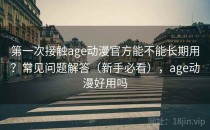 第一次接触age动漫官方能不能长期用？常见问题解答（新手必看），age动漫好用吗