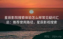 星辰影院搜索体验怎么样常见疑问汇总：推荐使用路径，星辰影视搜索
