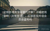 红桃影视有没有替代方案？详细使用说明（完整整理），红桃影院充值会员会盗号吗