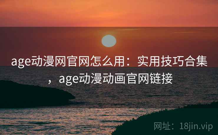age动漫网官网怎么用：实用技巧合集，age动漫动画官网链接  第2张