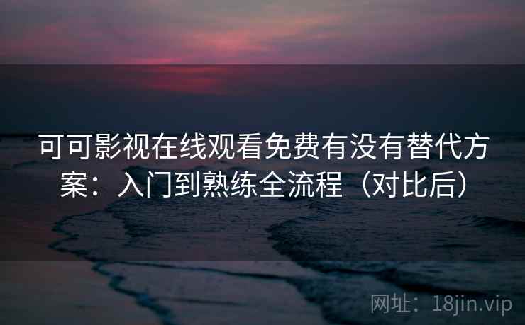 可可影视在线观看免费有没有替代方案：入门到熟练全流程（对比后）  第2张