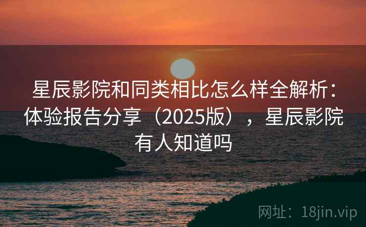 星辰影院和同类相比怎么样全解析：体验报告分享（2025版），星辰影院有人知道吗  第1张