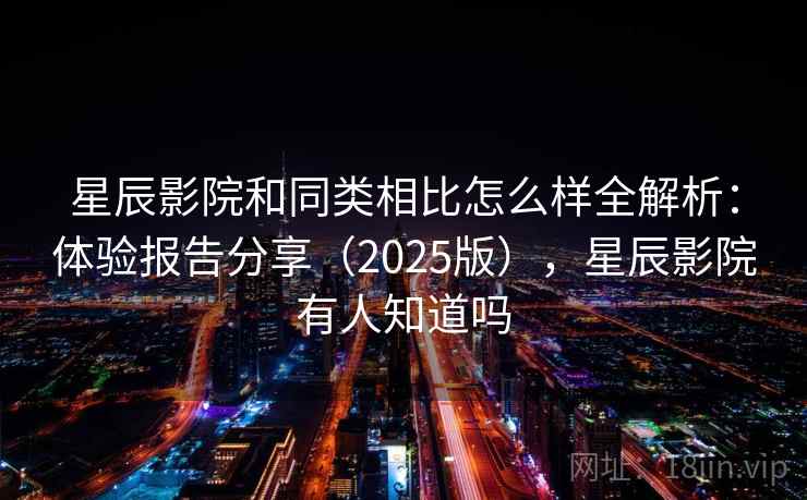 星辰影院和同类相比怎么样全解析：体验报告分享（2025版），星辰影院有人知道吗  第2张