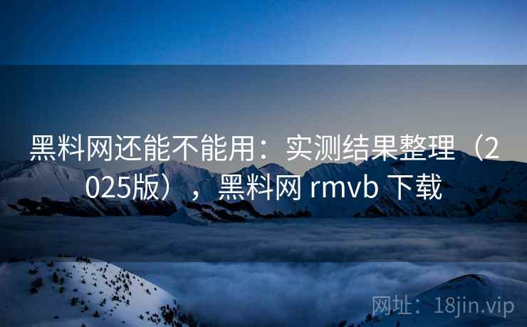 黑料网还能不能用：实测结果整理（2025版），黑料网 rmvb 下载  第2张