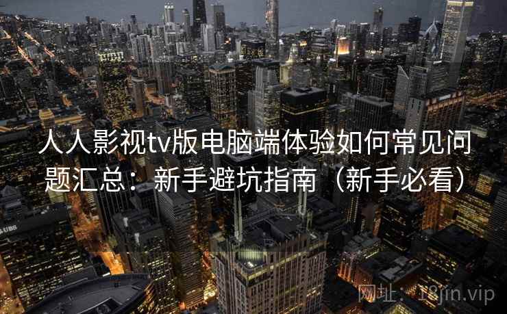 人人影视tv版电脑端体验如何常见问题汇总：新手避坑指南（新手必看）  第2张