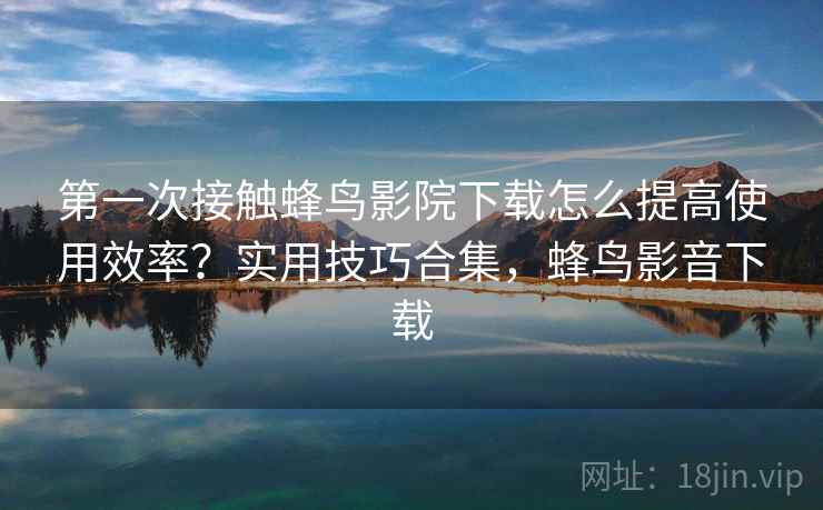 第一次接触蜂鸟影院下载怎么提高使用效率？实用技巧合集，蜂鸟影音下载  第2张