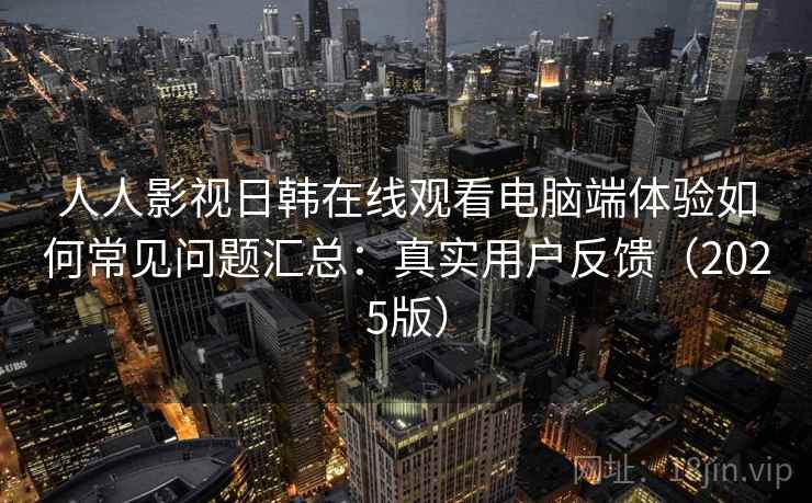 人人影视日韩在线观看电脑端体验如何常见问题汇总：真实用户反馈（2025版）  第2张
