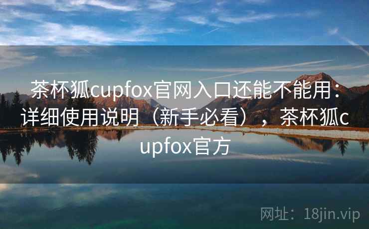 茶杯狐cupfox官网入口还能不能用：详细使用说明（新手必看），茶杯狐cupfox官方  第1张