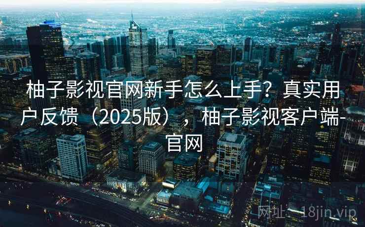 柚子影视官网新手怎么上手？真实用户反馈（2025版），柚子影视客户端-官网  第1张