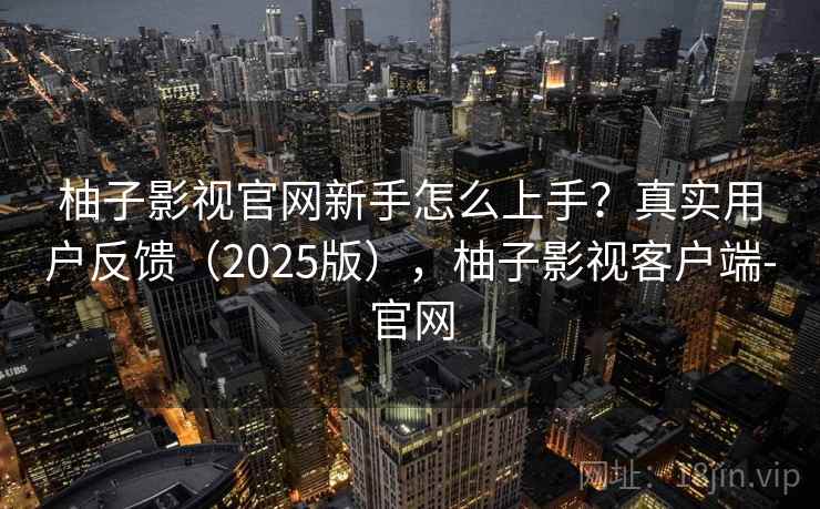 柚子影视官网新手怎么上手？真实用户反馈（2025版），柚子影视客户端-官网  第2张