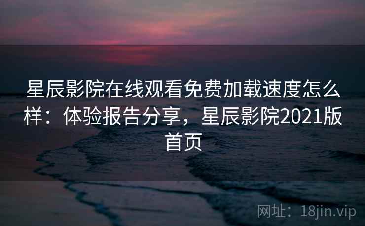 星辰影院在线观看免费加载速度怎么样：体验报告分享，星辰影院2021版首页  第2张