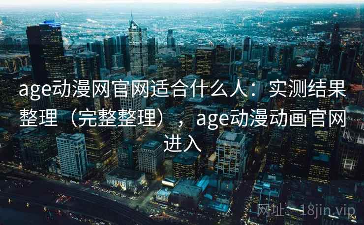 age动漫网官网适合什么人:实测结果整理(完整整理),age动漫动画官网进入 第1张 age动漫网官网适合什么人:实测结果整理(完整整理),age动漫动画官网进入 第1张