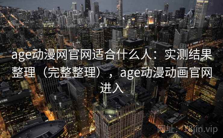 age动漫网官网适合什么人:实测结果整理(完整整理),age动漫动画官网进入 第2张 age动漫网官网适合什么人:实测结果整理(完整整理),age动漫动画官网进入 第2张