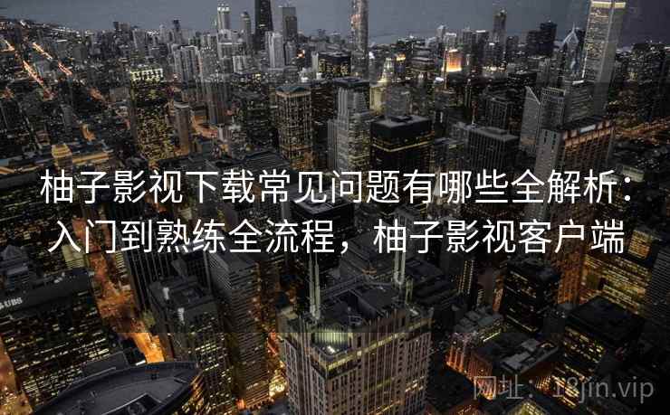 柚子影视下载常见问题有哪些全解析:入门到熟练全流程,柚子影视客户端 第1张 柚子影视下载常见问题有哪些全解析:入门到熟练全流程,柚子影视客户端 第1张