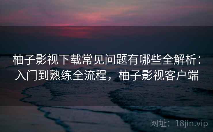 柚子影视下载常见问题有哪些全解析:入门到熟练全流程,柚子影视客户端 第2张 柚子影视下载常见问题有哪些全解析:入门到熟练全流程,柚子影视客户端 第2张