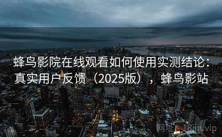 蜂鸟影院在线观看如何使用实测结论:真实用户反馈(2025版),蜂鸟影站 第2张 蜂鸟影院在线观看如何使用实测结论:真实用户反馈(2025版),蜂鸟影站 第2张