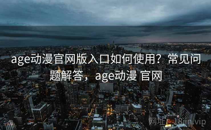 age动漫官网版入口如何使用？常见问题解答，age动漫 官网  第1张