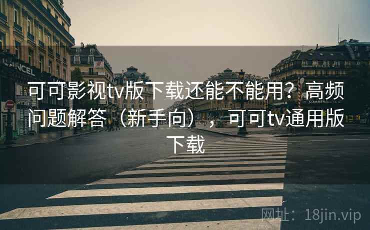 可可影视tv版下载还能不能用?高频问题解答(新手向),可可tv通用版下载 第2张 可可影视tv版下载还能不能用?高频问题解答(新手向),可可tv通用版下载 第2张