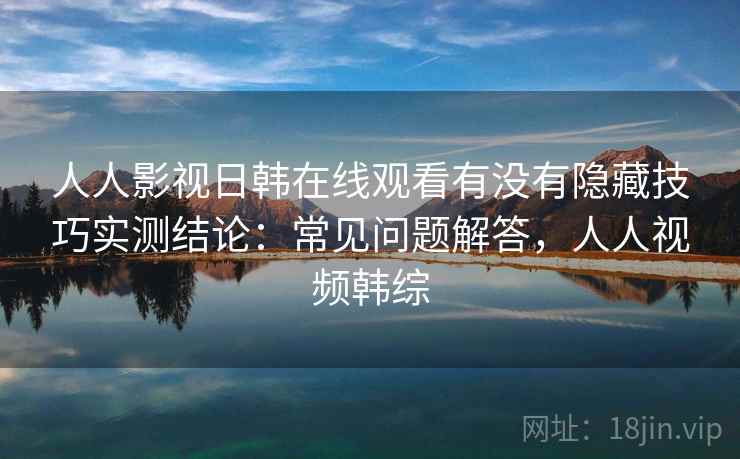 人人影视日韩在线观看有没有隐藏技巧实测结论:常见问题解答,人人视频韩综 第2张 人人影视日韩在线观看有没有隐藏技巧实测结论:常见问题解答,人人视频韩综 第2张