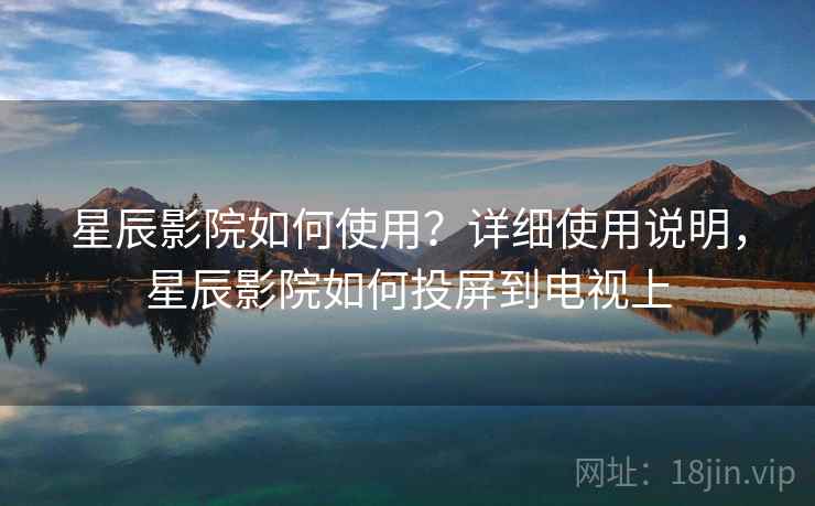 星辰影院如何使用?详细使用说明,星辰影院如何投屏到电视上 第2张 星辰影院如何使用?详细使用说明,星辰影院如何投屏到电视上 第2张