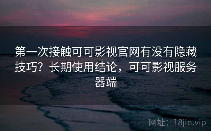 第一次接触可可影视官网有没有隐藏技巧?长期使用结论,可可影视服务器端 第1张 第一次接触可可影视官网有没有隐藏技巧?长期使用结论,可可影视服务器端 第1张