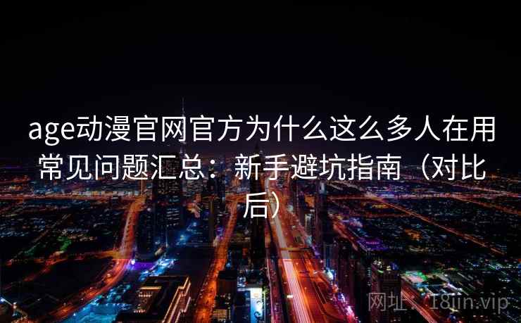 age动漫官网官方为什么这么多人在用常见问题汇总:新手避坑指南(对比后) 第2张 age动漫官网官方为什么这么多人在用常见问题汇总:新手避坑指南(对比后) 第2张