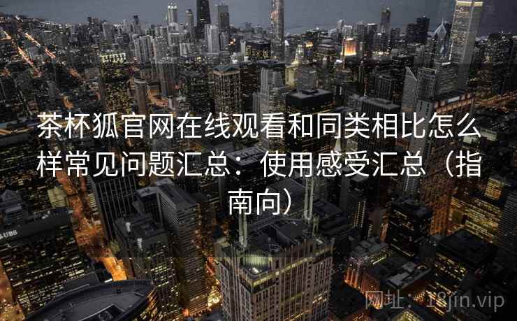 茶杯狐官网在线观看和同类相比怎么样常见问题汇总：使用感受汇总（指南向）  第1张