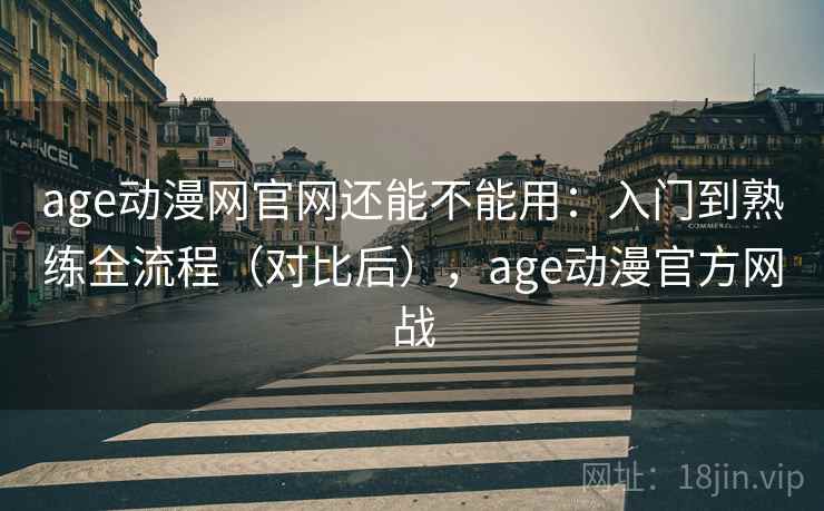 age动漫网官网还能不能用:入门到熟练全流程(对比后),age动漫官方网战 第1张 age动漫网官网还能不能用:入门到熟练全流程(对比后),age动漫官方网战 第1张