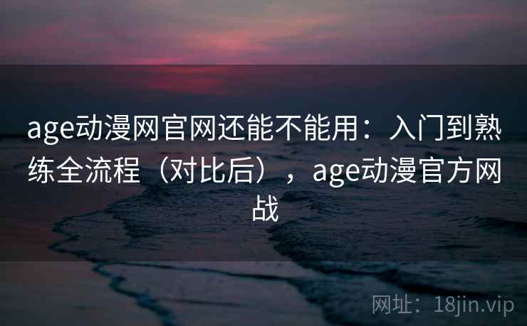 age动漫网官网还能不能用:入门到熟练全流程(对比后),age动漫官方网战 第2张 age动漫网官网还能不能用:入门到熟练全流程(对比后),age动漫官方网战 第2张