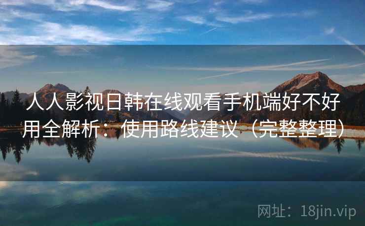 人人影视日韩在线观看手机端好不好用全解析：使用路线建议（完整整理）  第2张