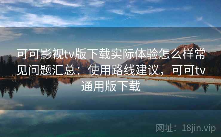 可可影视tv版下载实际体验怎么样常见问题汇总:使用路线建议,可可tv通用版下载 第2张 可可影视tv版下载实际体验怎么样常见问题汇总:使用路线建议,可可tv通用版下载 第2张