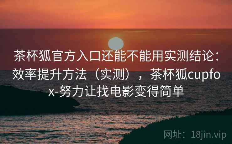 茶杯狐官方入口还能不能用实测结论:效率提升方法(实测),茶杯狐cupfox-努力让找电影变得简单 第1张 茶杯狐官方入口还能不能用实测结论:效率提升方法(实测),茶杯狐cupfox-努力让找电影变得简单 第1张