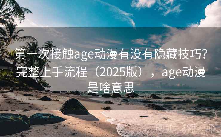 第一次接触age动漫有没有隐藏技巧？完整上手流程（2025版），age动漫是啥意思  第2张