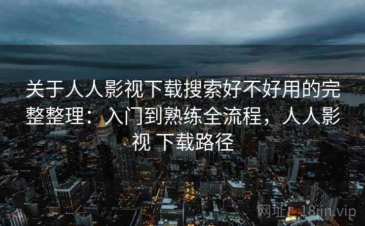 关于人人影视下载搜索好不好用的完整整理:入门到熟练全流程,人人影视 下载路径 第1张 关于人人影视下载搜索好不好用的完整整理:入门到熟练全流程,人人影视 下载路径 第1张